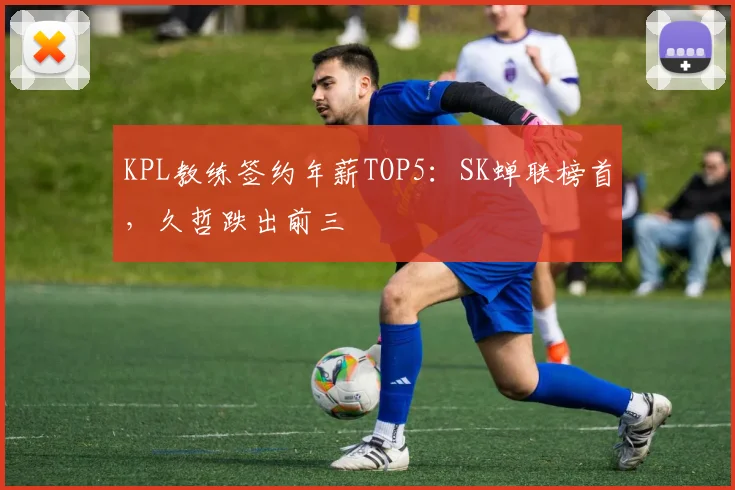 KPL教练签约年薪TOP5：SK蝉联榜首，久哲跌出前三