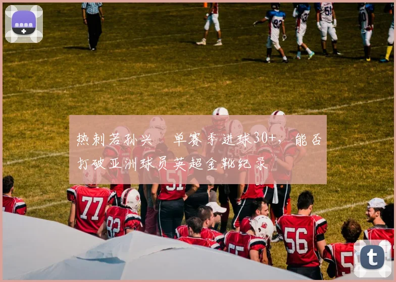 热刺若孙兴慜单赛季进球30+，能否打破亚洲球员英超金靴纪录