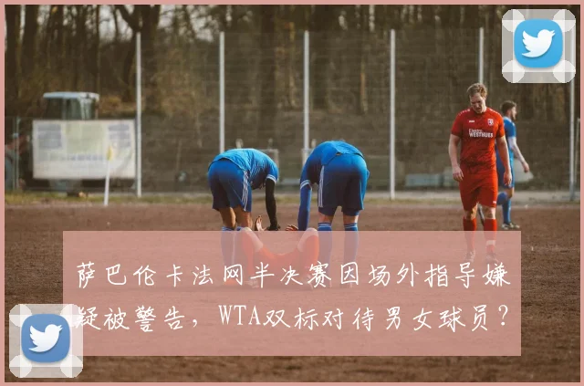 萨巴伦卡法网半决赛因场外指导嫌疑被警告，WTA双标对待男女球员？