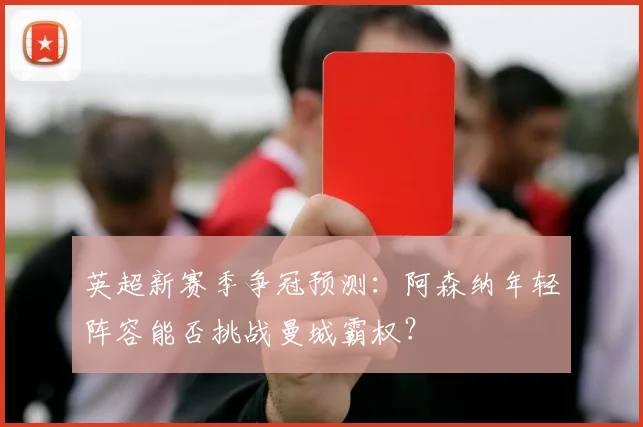 英超新赛季争冠预测：阿森纳年轻阵容能否挑战曼城霸权？