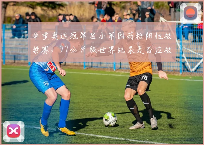 举重奥运冠军吕小军因药检阳性被禁赛，77公斤级世界纪录是否应被清零？