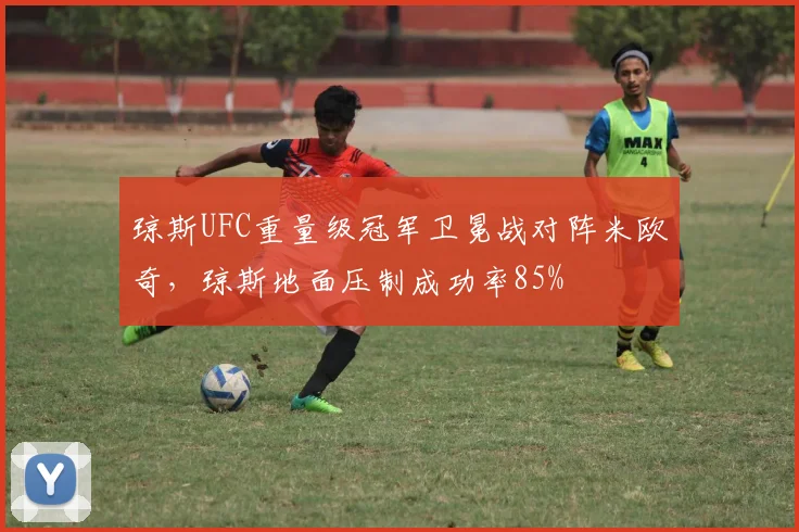 琼斯UFC重量级冠军卫冕战对阵米欧奇,琼斯地面压制成功率85%