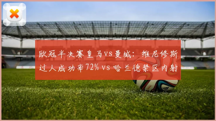 欧冠半决赛皇马vs曼城：维尼修斯过人成功率72% vs 哈兰德禁区内射门转化率