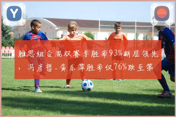 雅思组合混双赛季胜率93%断层领先，冯彦哲_黄东萍胜率仅76%跌至第四