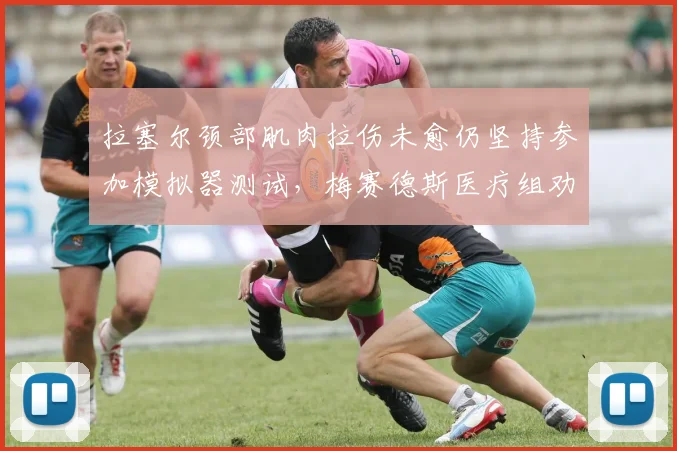 拉塞尔颈部肌肉拉伤未愈仍坚持参加模拟器测试，梅赛德斯医疗组劝阻无效引发热议__br_