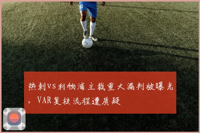 热刺vs利物浦主裁重大漏判被曝光,VAR复核流程遭质疑