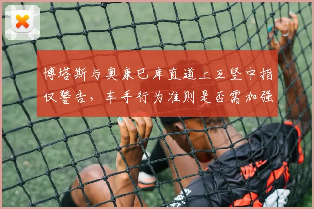 博塔斯与奥康巴库直道上互竖中指仅警告,车手行为准则是否需加强?